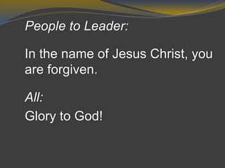 People to Leader:
In the name of Jesus Christ, you
are forgiven.
All:
Glory to God!
 