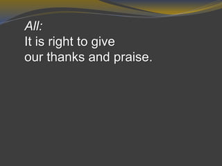 All:
It is right to give
our thanks and praise.
 