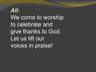 All:
We come to worship
to celebrate and
give thanks to God.
Let us lift our
voices in praise!
 