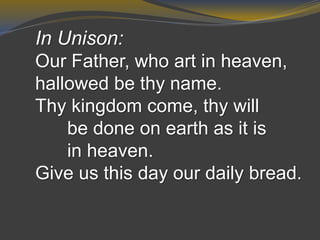 In Unison:
Our Father, who art in heaven,
hallowed be thy name.
Thy kingdom come, thy will
be done on earth as it is
in heaven.
Give us this day our daily bread.
 
