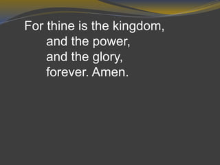 For thine is the kingdom,
and the power,
and the glory,
forever. Amen.
 