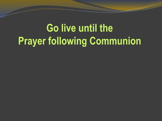 Go live until the
Prayer following Communion
 
