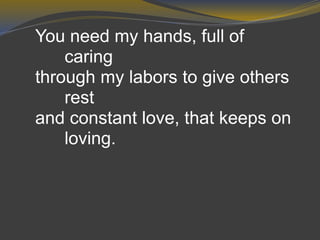 You need my hands, full of
caring
through my labors to give others
rest
and constant love, that keeps on
loving.
 
