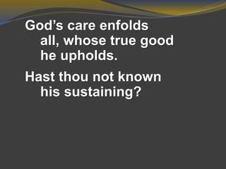 God’s care enfolds
all, whose true good
he upholds.
Hast thou not known
his sustaining?
 