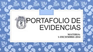 PORTAFOLIO DE
EVIDENCIAS
MATERIA:
1-DICIEMBRE-2014
 
