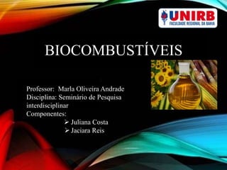 BIOCOMBUSTÍVEIS
Professor: Marla Oliveira Andrade
Disciplina: Seminário de Pesquisa
interdisciplinar
Componentes:
 Juliana Costa
 Jaciara Reis
 