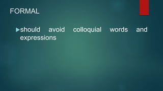 FORMAL
should avoid colloquial words and
expressions
 