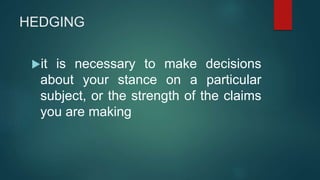 HEDGING
it is necessary to make decisions
about your stance on a particular
subject, or the strength of the claims
you are making
 