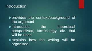 introduction
provides the context/background of
the argument
introduces the theoretical
perspectives, terminology, etc. that
will be used
explains how the writing will be
organised
 