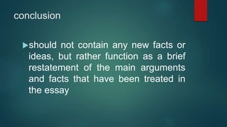 conclusion
should not contain any new facts or
ideas, but rather function as a brief
restatement of the main arguments
and facts that have been treated in
the essay
 