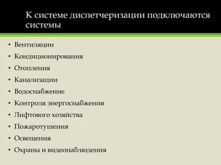 К системе диспетчеризации подключаются
системы
• Вентиляции
• Кондиционирования
• Отопления
• Канализации
• Водоснабжение
• Контроля энергоснабжения
• Лифтового хозяйства
• Пожаротушения
• Освещения
• Охраны и видеонаблюдения
 