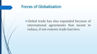 Forces of Globalization
Global trade has also expanded because of
international agreements that meant to
reduce, if not remove trade barriers.
 