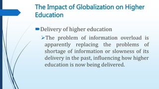 Delivery of higher education
The problem of information overload is
apparently replacing the problems of
shortage of information or slowness of its
delivery in the past, influencing how higher
education is now being delivered.
The Impact of Globalization on Higher
Education
 