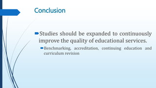 Studies should be expanded to continuously
improve the quality of educational services.
Benchmarking, accreditation, continuing education and
curriculum revision
Conclusion
 