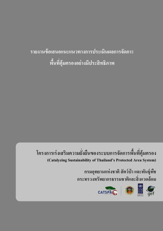 โครงการเร่งเสริมความยั่งยืนของระบบการจัดการพื้นที่คุ้มครอง
กรมอุทยานแห่งชาติ สัตว์ป่ า และพันธุ์พืช
กระทรวงทรัพยากรธรรมชาติและสิ่งแวดล้อม
(Catalyzing Sustainability of Thailand’s Protected Area System)
พื้นที่คุ้มครองอย่างมีประสิทธิภาพ
รายงานข้อเสนอแนะแนวทางการประเมินผลการจัดการ
 