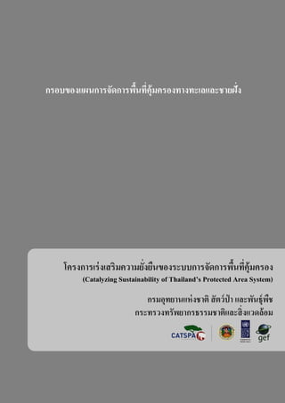 โครงการเร่งเสริมความยั่งยืนของระบบการจัดการพื้นที่คุ้มครอง
กรมอุทยานแห่งชาติ สัตว์ป่ า และพันธุ์พืช
กระทรวงทรัพยากรธรรมชาติและสิ่งแวดล้อม
(Catalyzing Sustainability of Thailand’s Protected Area System)
กรอบของแผนการจัดการพื้นที่คุ้มครองทางทะเลและชายฝั่ง
 