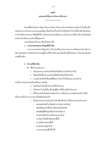 - 50 -
บทที่ 8
บทบาทหน้าที่และการวิเคราะห์โครงการ
---------------------------
ในกรณีที่จะดาเนินการจัดการโครงการจัดการเชิงระบบนิเวศ จะมีคาถามว่ามีอะไรบ้างที่จะต้อง
เตรียมและการดาเนินงานครอบคลุมปัญหาที่จะต้องแก้ไขหรือไม่ มีปัจจัยอะไรบ้างที่เกี่ยวข้องมีบทเรียน
อะไรบ้างที่สามารถนามาใช้ปฏิบัติได้รวมทั้งหน่วยงานรับผิดชอบ งานวิชาการและวิธีการจัดการถิ่นที่อาศัย
ตามธรรมชาติและระบบนิเวศที่ถูกคุกคาม
รายละเอียดของโครงการที่จะต้องนามาใช้ :
1. การตรวจสอบเอกสารข้อมูลที่เกี่ยวข้อง
การรวบรวมเอกสารข้อมูลต่างๆ ไม่ว่าจะเป็นเอกสารรายงานรวมถึงผลการประเมินการ
สัมภาษณ์บุคคล การติดต่อกับสมาคม ผู้มีส่วนได้ส่วนเสีย ชุมชนท้องถิ่น ผู้สนับสนุน การประชุมกลุ่มย่อย
ของผู้เกี่ยวข้อง
2. คาถามที่เกี่ยวข้อง
 เพื่อกาหนดโครงการ
1. ลักษณะของระบบนิเวศหรือถิ่นที่อาศัยประกอบด้วยอะไรบ้าง
2. ปัญหาที่เกิดขึ้นกับระบบนิเวศมีข้อที่จะต้องแก้ไขหรือไม่
3. ระบบนิเวศหรือถิ่นที่อาศัยที่ต้องการรักษาไว้ผลิตผลของระบบนิเวศ
องค์ประกอบของระบบนิเวศหรือความสาคัญ
4. มีกลไกอะไรบ้างที่จะกาหนดไว้ในโครงการ
5. มีกลไกอะไรบ้างที่เกี่ยวข้องกับผู้มีส่วนได้ส่วนเสียในโครงการ
6. มีเป้าหมายหรือวัตถุประสงค์ของโครงการที่แน่นอน หากพิจารณาแล้วว่าไม่มี
เป้ าหมายหรือโครงการกาหนดไว้อยู่ในขั้นตอนใด
7. มีหลักการของระบบนิเวศอะไรบ้างที่จะต้องนามาใช้ในการกาหนดโครงการ
- แผนยุทธศาสตร์ระดับภูมิภาค/ระดับความสาคัญ
- ชนิดพันธุ์และตัวชี้วัดการป้ องกันถิ่นที่อาศัย
- ชนิดพันธุ์ที่ต้องดูแลป้ องกันอย่างเข้มงวด
- ประชาชนเป็นส่วนหนึ่งของระบบนิเวศ
- การจัดการถิ่นที่อาศัยเฉพาะพื้นที่
- ความเชื่อมโยงของพื้นที่
- ขอบเขตทางภูมิศาสตร์
- การกระจายของพื้นที่ป่าไม้
 