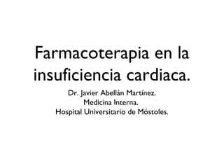 Farmacoterapia en la
insuficiencia cardiaca.
Dr. Javier Abellán Martínez.
Medicina Interna.
Hospital Universitario de Móstoles.
 
