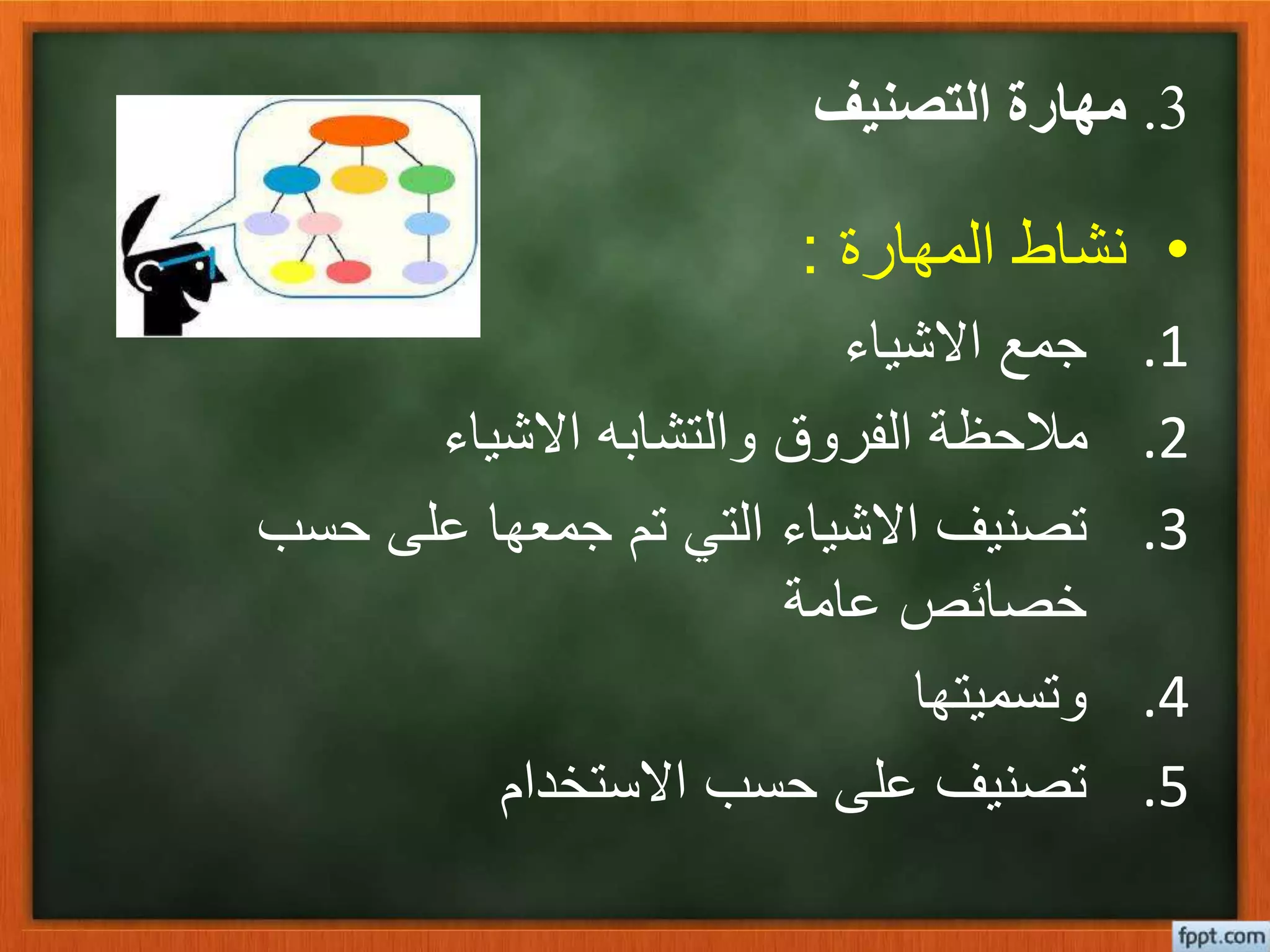 3.‫التصنيف‬ ‫مهارة‬
•‫المهارة‬ ‫نشاط‬:
.1‫االشياء‬ ‫جمع‬
.2‫االشياء‬ ‫والتشابه‬ ‫الفروق‬ ‫مالحظة‬
.3‫حسب‬ ‫على‬ ‫جمعها‬ ‫تم‬ ‫التي‬ ‫االشياء‬ ‫تصنيف‬
‫عامة‬ ‫خصائص‬
.4‫وتسميتها‬
.5‫االستخدام‬ ‫حسب‬ ‫على‬ ‫تصنيف‬
 