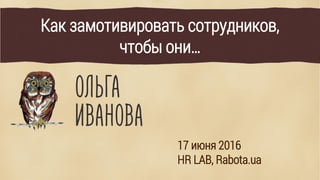 Как замотивировать сотрудников,
чтобы они…
17 июня 2016
HR LAB, Rabota.ua
 