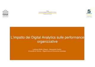 L’impatto dei Digital Analytics sulle performance
organizzative
Ludovico Bullini Orlandi – Alessandro Zardini
Università di Verona – Dipartimento di Economia Aziendale
 