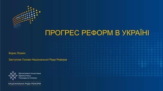 ПРОГРЕС РЕФОРМ В УКРАЇНІ
Борис Ложкін
Заступник Голови Національної Ради Реформ
 