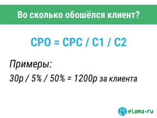 Во сколько обошёлся клиент?
CPO = CPC / C1 / С2
Примеры:
30р / 5% / 50% = 1200р за клиента
 
