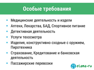 Особые требования
 Медицинские деятельность и издели
 Аптеки, Лекарства, БАД, Спортивное питание
 Детективная деятельность
 Услуги техосмотра
 Изделия, конструктивно сходные с оружием,
Пиротехника
 Страхование, Кредитование и банковская
деятельность
 Пассажирские перевозки
 