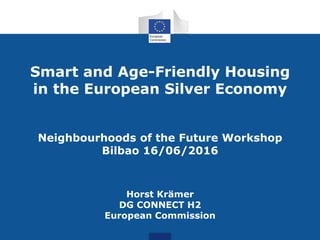Smart and Age-Friendly Housing
in the European Silver Economy
Neighbourhoods of the Future Workshop
Bilbao 16/06/2016
Horst Krämer
DG CONNECT H2
European Commission
 