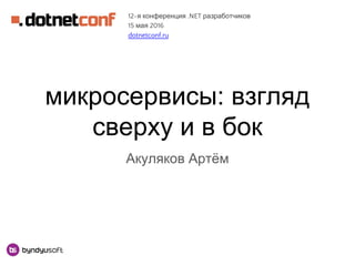 микросервисы: взгляд
сверху и в бок
Акуляков Артём
12-я конференция .NET разработчиков
15 мая 2016
dotnetconf.ru
 
