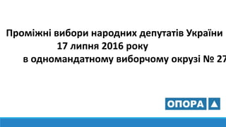 Проміжні вибори народних депутатів України
17 липня 2016 року
в одномандатному виборчому окрузі № 27
 