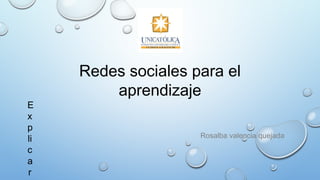 Redes sociales para el
aprendizaje
Rosalba valencia quejada
E
x
p
li
c
a
r
 