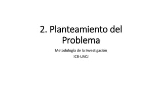 2. Planteamiento del
Problema
Metodología de la Investigación
ICB-UACJ
 