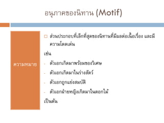 อนุภาคของนิทาน (Motif)
ความหมาย
 ส่วนประกอบที่เล็กที่สุดของนิทานที่มีผลต่อเนื้ อเรื่อง และมี
ความโดดเด่น
เช่น
- ตัวเอกเกิดมาพร้อมของวิเศษ
- ตัวเอกเกิดมาในร่างสัตว์
- ตัวเอกถูกแย่งสมบัติ
- ตัวเอกฝ่ายหญิงเกิดมาในดอกไม้
เป็นต้น
 