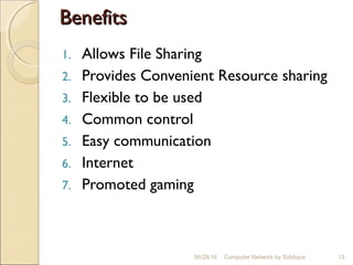BenefitsBenefits
1. Allows File Sharing
2. Provides Convenient Resource sharing
3. Flexible to be used
4. Common control
5. Easy communication
6. Internet
7. Promoted gaming
06/28/16 Computer Network by Siddique 15
 