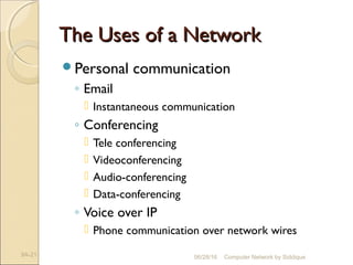 The Uses of a NetworkThe Uses of a Network
Personal communication
◦ Email
 Instantaneous communication
◦ Conferencing
 Tele conferencing
 Videoconferencing
 Audio-conferencing
 Data-conferencing
◦ Voice over IP
 Phone communication over network wires
9A-21 Computer Network by Siddique06/28/16
 