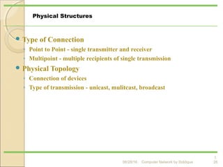  Type of Connection
◦ Point to Point - single transmitter and receiver
◦ Multipoint - multiple recipients of single transmission
 Physical Topology
◦ Connection of devices
◦ Type of transmission - unicast, mulitcast, broadcast
1.
26
Physical Structures
Computer Network by Siddique06/28/16
 