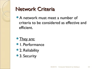 Network CriteriaNetwork Criteria
A network must meet a number of
criteria to be considered as effective and
efficient.
They are:
1. Performance
2. Reliability
3. Security
28Computer Network by Siddique06/28/16
 