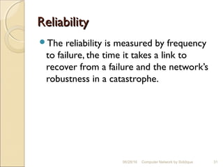 ReliabilityReliability
The reliability is measured by frequency
to failure, the time it takes a link to
recover from a failure and the network’s
robustness in a catastrophe.
31Computer Network by Siddique06/28/16
 