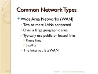 Common NetworkTypesCommon NetworkTypes
Wide Area Networks (WAN)
◦ Two or more LANs connected
◦ Over a large geographic area
◦ Typically use public or leased lines
 Phone lines
 Satellite
◦ The Internet is a WAN
9A-50 Computer Network by Siddique06/28/16
 