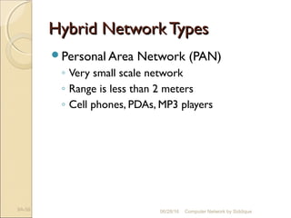 Hybrid NetworkTypesHybrid NetworkTypes
Personal Area Network (PAN)
◦ Very small scale network
◦ Range is less than 2 meters
◦ Cell phones, PDAs, MP3 players
9A-58 Computer Network by Siddique06/28/16
 