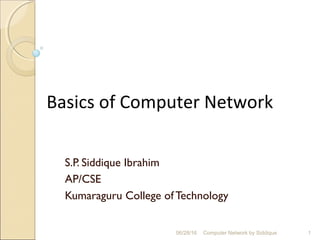 Basics of Computer Network
S.P. Siddique Ibrahim
AP/CSE
Kumaraguru College ofTechnology
1Computer Network by Siddique06/28/16
 