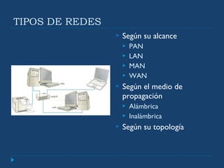TIPOS DE REDES
 Según su alcance
 PAN
 LAN
 MAN
 WAN
 Según el medio de
propagación
 Alámbrica
 Inalámbrica
 Según su topología
 