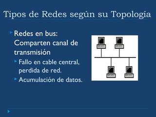 Tipos de Redes según su Topología
Redes en bus:
Comparten canal de
transmisión
 Fallo en cable central,
perdida de red.
 Acumulación de datos.
 