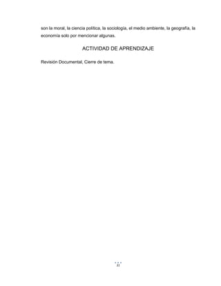 31
son la moral, la ciencia política, la sociología, el medio ambiente, la geografía, la
economía solo por mencionar algunas.
ACTIVIDAD DE APRENDIZAJE
Revisión Documental, Cierre de tema.
 