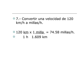  7.- Convertir una velocidad de 120
km/h a millas/h.
 120 km x 1 milla = 74.58 millas/h.
 1 h 1.609 km
 