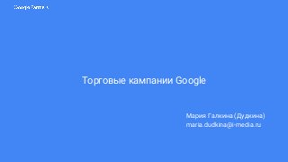 Торговые кампании Google
Мария Галкина (Дудкина)
maria.dudkina@i-media.ru
 