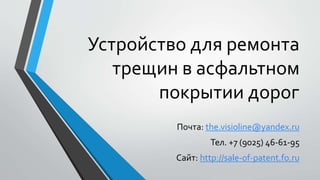 Устройство для ремонта
трещин в асфальтном
покрытии дорог
Почта: the.visioline@yandex.ru
Тел. +7 (9025) 46-61-95
Сайт: http://sale-of-patent.fo.ru
 