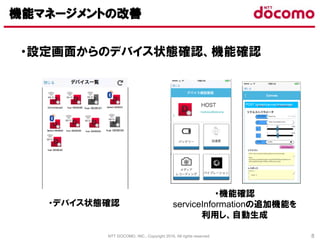 NTT DOCOMO, INC., Copyright 2016, All rights reserved. 8
・設定画面からのデバイス状態確認、機能確認
機能マネージメントの改善
・機能確認
serviceInformationの追加機能を
利用し、自動生成
・デバイス状態確認
 