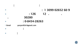 : :
 : 1 3099 02652 60 9
 : 126 12 . .
. 30280
 : 0-8454-28263
 Gmail :porpor8261@gmail.com
 :
 :
 